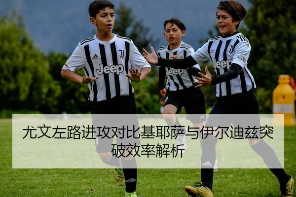 尤文左路进攻对比基耶萨与伊尔迪兹突破效率解析