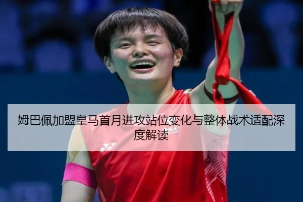 姆巴佩加盟皇马首月进攻站位变化与整体战术适配深度解读
