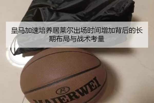 皇马加速培养居莱尔出场时间增加背后的长期布局与战术考量